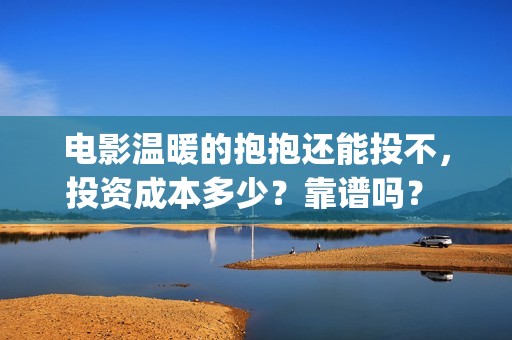 电影温暖的抱抱还能投不，投资成本多少？靠谱吗？ (常远演的电影温暖的抱抱)