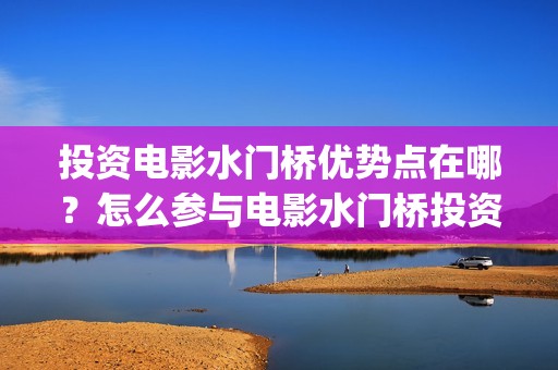 投资电影水门桥优势点在哪？怎么参与电影水门桥投资可靠?(2022电影水门桥)