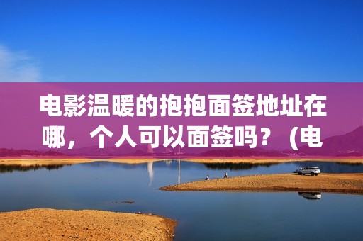 电影温暖的抱抱面签地址在哪，个人可以面签吗？ (电影温暖的抱抱在线观看)