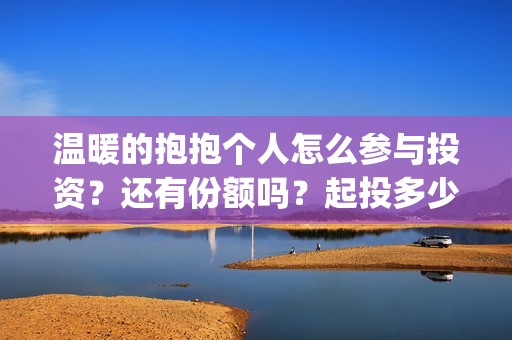 温暖的抱抱个人怎么参与投资？还有份额吗？起投多少？(温暖的抱抱演员是谁)