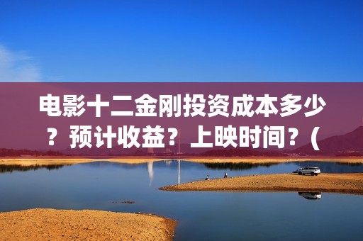 电影十二金刚投资成本多少？预计收益？上映时间？(十二金刚上映了吗?)
