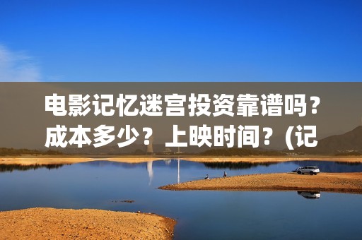电影记忆迷宫投资靠谱吗？成本多少？上映时间？(记忆迷宫什么时候上映)