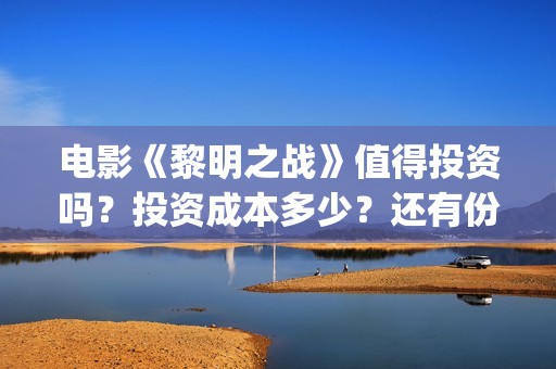 电影《黎明之战》值得投资吗？投资成本多少？还有份额吗？(电影 黎明之战)