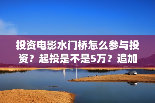 投资电影水门桥怎么参与投资？起投是不是5万？追加一份多少钱？(水门桥票房)