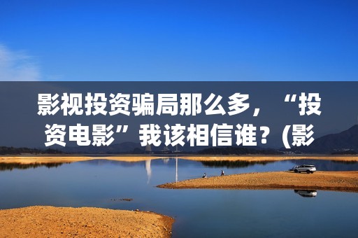 影视投资骗局那么多，“投资电影”我该相信谁？(影视投资有真的吗)