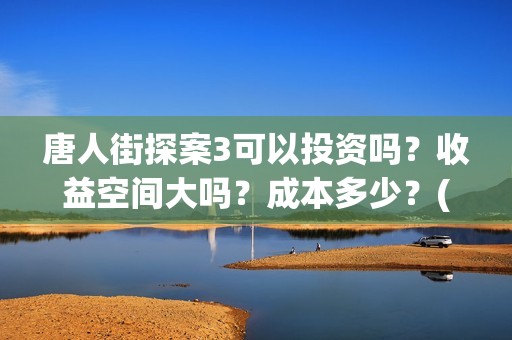 唐人街探案3可以投资吗？收益空间大吗？成本多少？(唐人街探案3可不可怕)