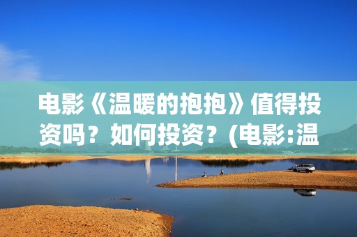 电影《温暖的抱抱》值得投资吗?如何投资?(电影:温暖的抱抱) 电影《温暖的抱抱》值得投资吗?如何投资?(电影:温暖的抱抱)