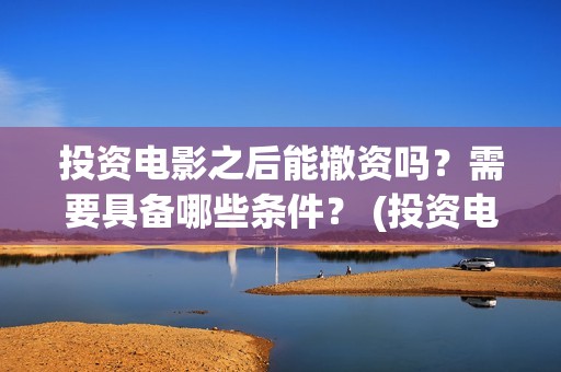 投资电影之后能撤资吗?需要具备哪些条件? (投资电影会不会亏) 投资电影之后能撤资吗?需要具备哪些条件? (投资电影会不会亏)