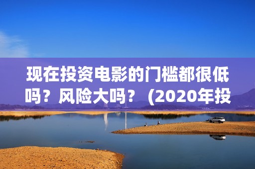 现在投资电影的门槛都很低吗？风险大吗？ (2020年投资电影怎么样)