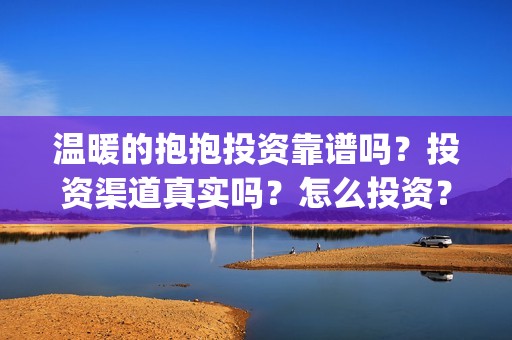 温暖的抱抱投资靠谱吗？投资渠道真实吗？怎么投资？(温暖的抱抱总投资)