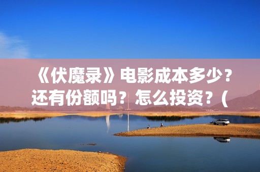 《伏魔录》电影成本多少？还有份额吗？怎么投资？(伏魔录在线看)