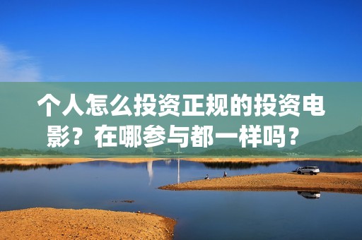个人怎么投资正规的投资电影？在哪参与都一样吗？ (个人怎样投资)