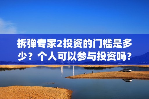 拆弹专家2投资的门槛是多少？个人可以参与投资吗？投资靠谱吗？(拆弹专家2投资了多少)