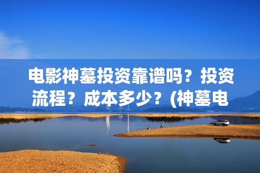 电影神墓投资靠谱吗?投资流程?成本多少?(神墓电影投资多少钱) 电影神墓投资靠谱吗?投资流程?成本多少?(神墓电影投资多少钱)
