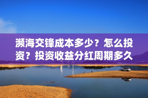 濒海交锋成本多少？怎么投资？投资收益分红周期多久？(濒海交锋最新进展)