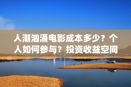 人潮汹涌电影成本多少？个人如何参与？投资收益空间大吗？(人潮汹涌哪个电影)