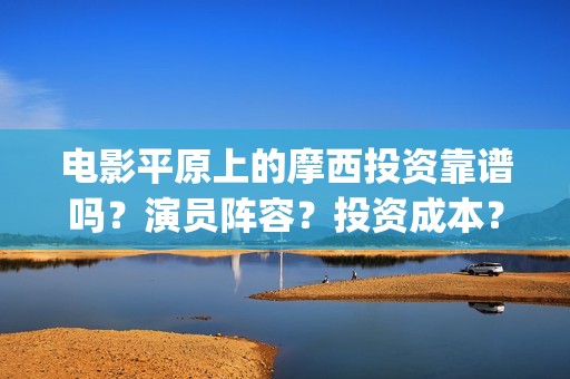 电影平原上的摩西投资靠谱吗？演员阵容？投资成本？(平原上的摩西 演员表)