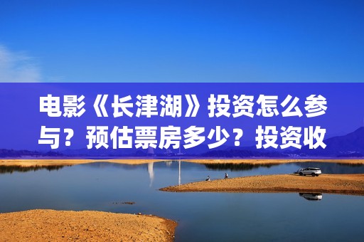 电影《长津湖》投资怎么参与？预估票房多少？投资收益大吗？(电影《长津湖》免费播放)