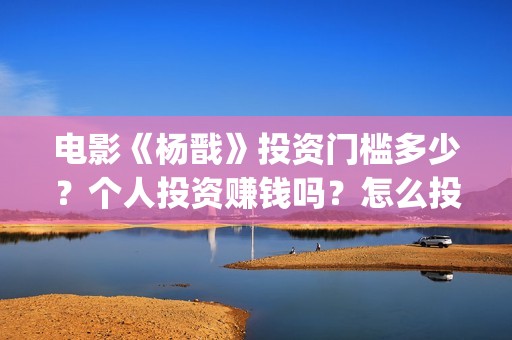 电影《杨戬》投资门槛多少？个人投资赚钱吗？怎么投资？(电影《杨戬》投屏观看)