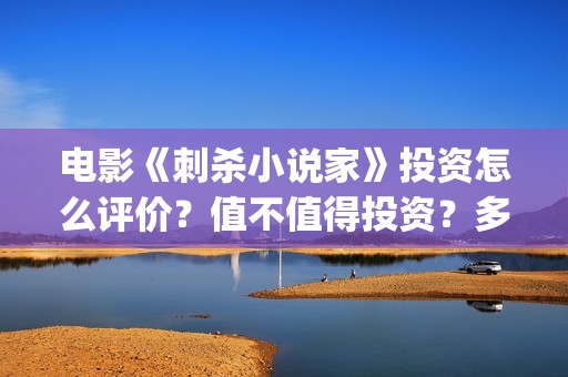 电影《刺杀小说家》投资怎么评价?值不值得投资?多少钱一份? (电影刺杀小说家二免费观看) 电影《刺杀小说家》投资怎么评价?值不值得投资?多少钱一份? (电影刺杀小说家二免费观看)