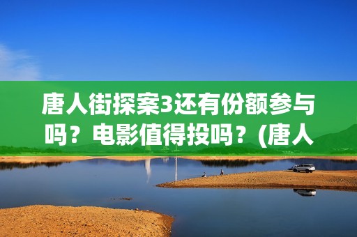 唐人街探案3还有份额参与吗？电影值得投吗？(唐人街探案还会拍吗)