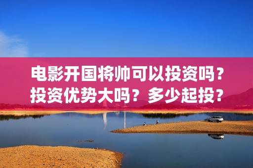 电影开国将帅可以投资吗？投资优势大吗？多少起投？(电影《开国将帅》)