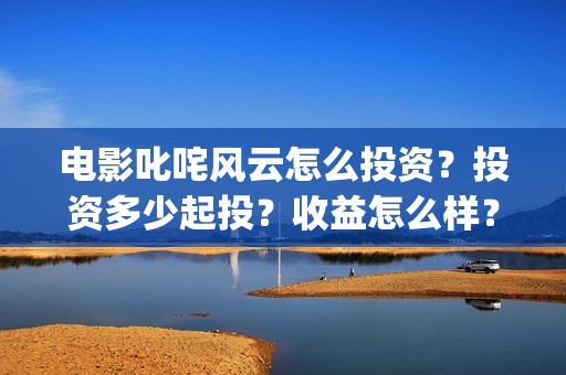 电影叱咤风云怎么投资?投资多少起投?收益怎么样?(叱咤风云电影口碑) 电影叱咤风云怎么投资?投资多少起投?收益怎么样?(叱咤风云电影口碑)