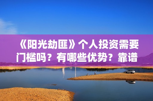 《阳光劫匪》个人投资需要门槛吗？有哪些优势？靠谱吗？(阳光劫匪演的什么玩意)