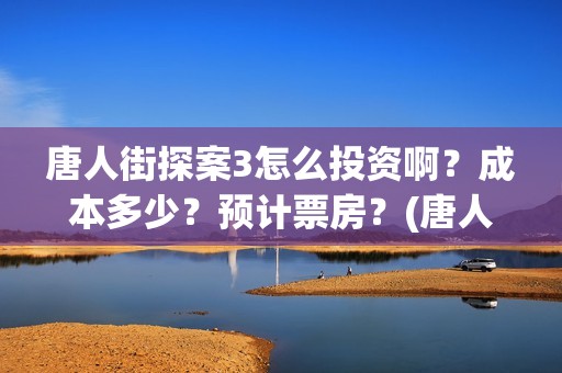 唐人街探案3怎么投资啊？成本多少？预计票房？(唐人街探案怎么一部不如一部)