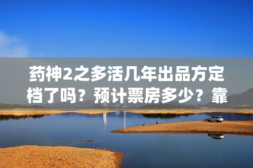 药神2之多活几年出品方定档了吗？预计票房多少？靠谱吗？(药神二之多活几年投资合作协议)