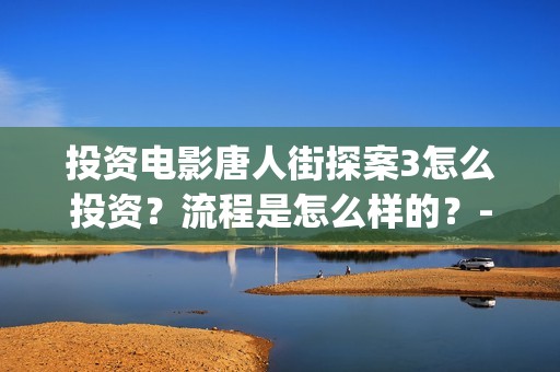 投资电影唐人街探案3怎么投资？流程是怎么样的？-长宁区新泾镇(唐人街谁投资)