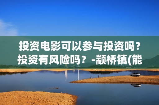 投资电影可以参与投资吗?投资有风险吗?-颛桥镇(能投资电影吗) 投资电影可以参与投资吗?投资有风险吗?-颛桥镇(能投资电影吗)