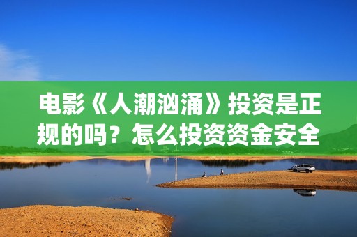 电影《人潮汹涌》投资是正规的吗？怎么投资资金安全？，多少钱起投？(电影人潮汹涌在线观看免费完整版)