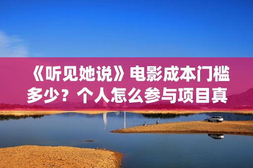《听见她说》电影成本门槛多少?个人怎么参与项目真实可靠吗?(《听见她说》在哪看) 《听见她说》电影成本门槛多少?个人怎么参与项目真实可靠吗?(《听见她说》在哪看)
