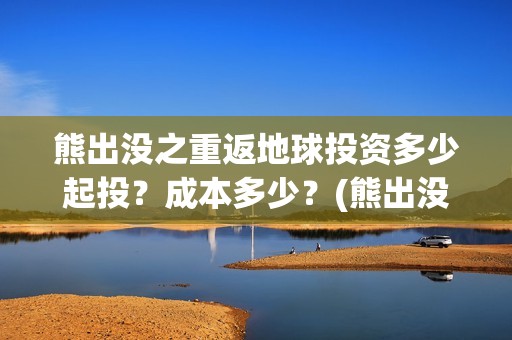 熊出没之重返地球投资多少起投？成本多少？(熊出没之重返地球免费观看完整版在线观看高清)