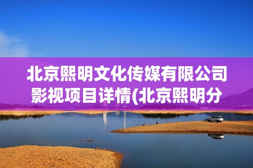 北京熙明文化传媒有限公司影视项目详情(北京熙明分红)