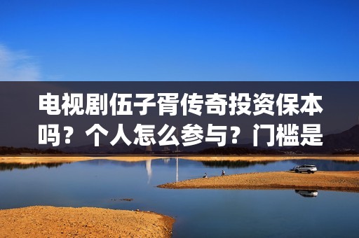 电视剧伍子胥传奇投资保本吗？个人怎么参与？门槛是多少？(电视剧伍子胥传奇在线看)