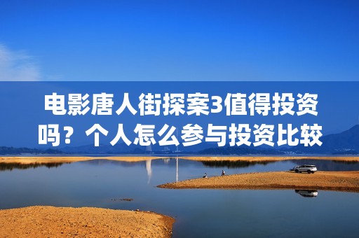 电影唐人街探案3值得投资吗？个人怎么参与投资比较靠谱？(电影唐人街探案2剧情介绍)