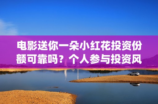 电影送你一朵小红花投资份额可靠吗?个人参与投资风险大吗?(电影送你一朵小红花观后感) 电影送你一朵小红花投资份额可靠吗?个人参与投资风险大吗?(电影送你一朵小红花观后感)