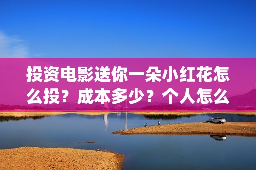 投资电影送你一朵小红花怎么投?成本多少?个人怎么参与?(投资电影一定赚钱吗) 投资电影送你一朵小红花怎么投?成本多少?个人怎么参与?(投资电影一定赚钱吗)
