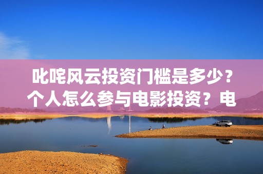 叱咤风云投资门槛是多少?个人怎么参与电影投资?电影定档了吗?(叱咤风云 投资) 叱咤风云投资门槛是多少?个人怎么参与电影投资?电影定档了吗?(叱咤风云 投资)
