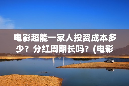电影超能一家人投资成本多少？分红周期长吗？(电影超能一家人有没有马丽)