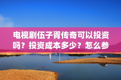 电视剧伍子胥传奇可以投资吗?投资成本多少?怎么参与?(伍子胥传奇主演) 电视剧伍子胥传奇可以投资吗?投资成本多少?怎么参与?(伍子胥传奇主演)