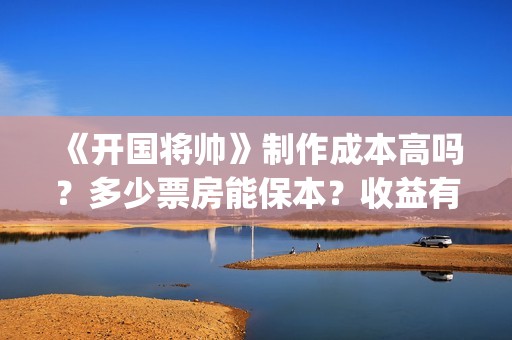 《开国将帅》制作成本高吗？多少票房能保本？收益有保障吗？(开国将帅授衔秘闻完整)