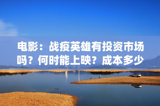 电影：战疫英雄有投资市场吗？何时能上映？成本多少？(电影:战疫英雄免费观看)