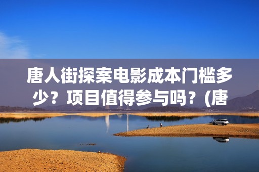 唐人街探案电影成本门槛多少？项目值得参与吗？(唐人街探案电影有几部)