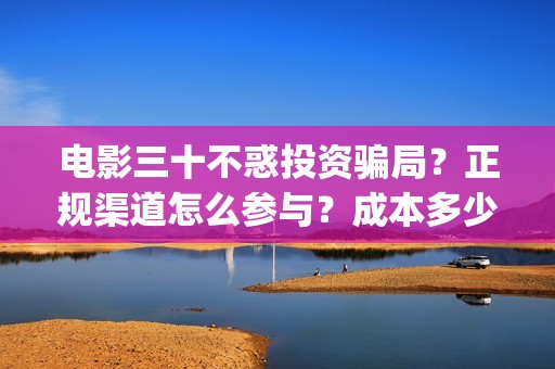 电影三十不惑投资骗局?正规渠道怎么参与?成本多少?(电影 三十不惑) 电影三十不惑投资骗局?正规渠道怎么参与?成本多少?(电影 三十不惑)