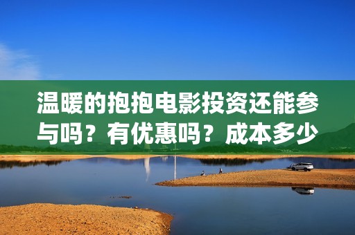 温暖的抱抱电影投资还能参与吗？有优惠吗？成本多少？(温暖的抱抱电影歌曲)