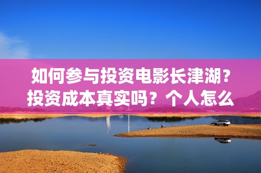 如何参与投资电影长津湖？投资成本真实吗？个人怎么投资？(如何参与投资电商行业)