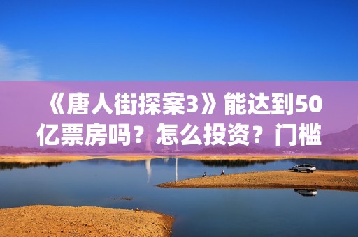《唐人街探案3》能达到50亿票房吗？怎么投资？门槛高吗？(《唐人街探案3》电影免费观看)